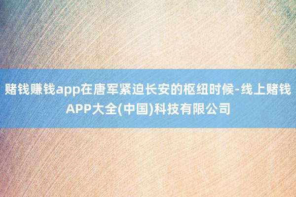 赌钱赚钱app在唐军紧迫长安的枢纽时候-线上赌钱APP大全(中国)科技有限公司