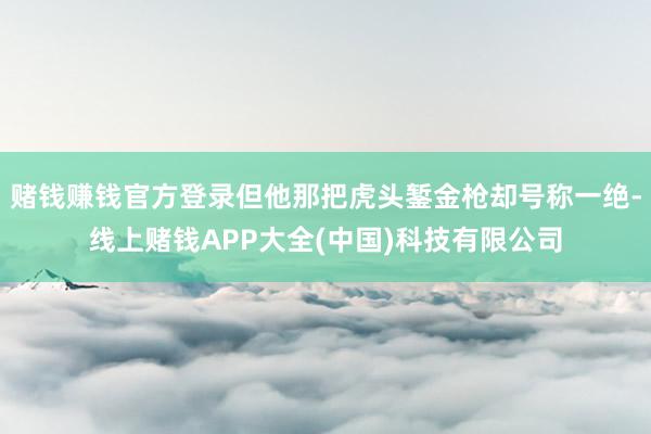 赌钱赚钱官方登录但他那把虎头錾金枪却号称一绝-线上赌钱APP大全(中国)科技有限公司