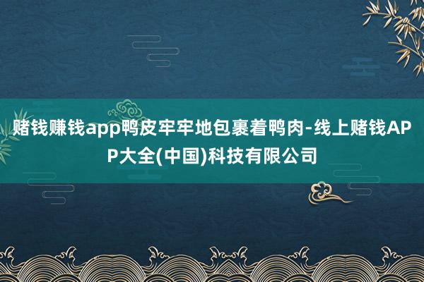 赌钱赚钱app鸭皮牢牢地包裹着鸭肉-线上赌钱APP大全(中国)科技有限公司