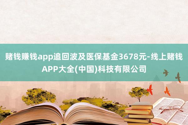 赌钱赚钱app追回波及医保基金3678元-线上赌钱APP大全(中国)科技有限公司