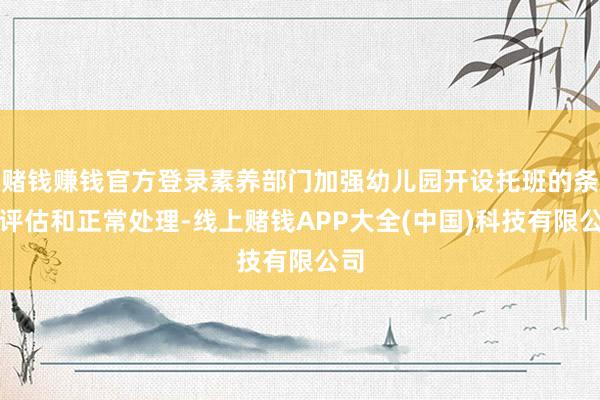 赌钱赚钱官方登录素养部门加强幼儿园开设托班的条款评估和正常处理-线上赌钱APP大全(中国)科技有限公司