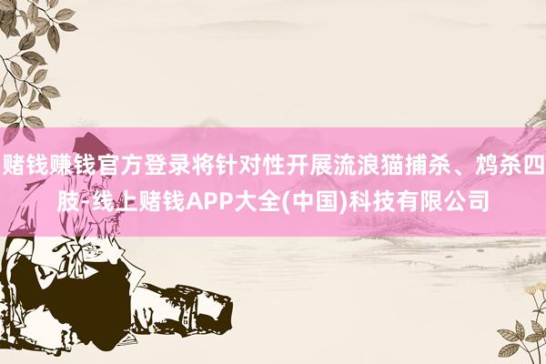赌钱赚钱官方登录将针对性开展流浪猫捕杀、鸩杀四肢-线上赌钱APP大全(中国)科技有限公司