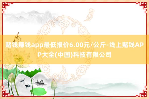 赌钱赚钱app最低报价6.00元/公斤-线上赌钱APP大全(中国)科技有限公司
