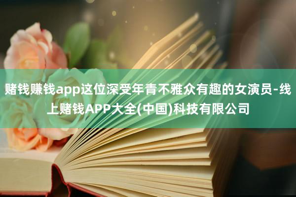 赌钱赚钱app这位深受年青不雅众有趣的女演员-线上赌钱APP大全(中国)科技有限公司