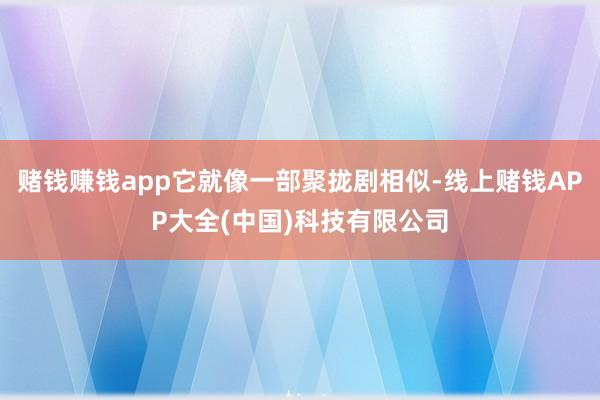 赌钱赚钱app它就像一部聚拢剧相似-线上赌钱APP大全(中国)科技有限公司