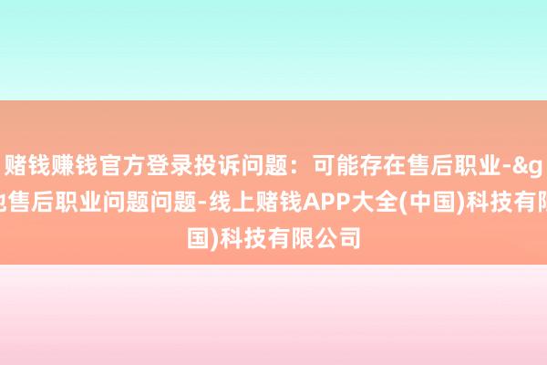 赌钱赚钱官方登录投诉问题:可能存在售后职业->其他售后职业问题问题-线上赌钱APP大全(中国)科技有限公司