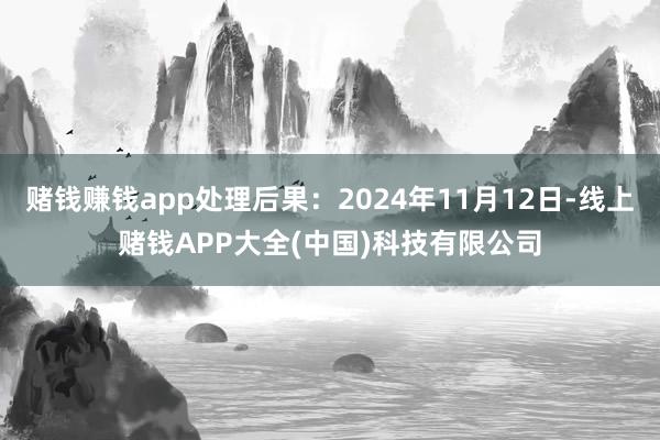 赌钱赚钱app处理后果：2024年11月12日-线上赌钱APP大全(中国)科技有限公司