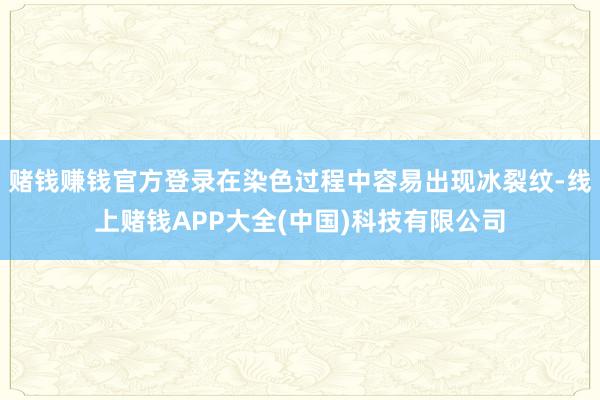 赌钱赚钱官方登录在染色过程中容易出现冰裂纹-线上赌钱APP大全(中国)科技有限公司