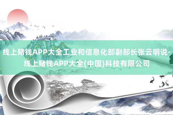 线上赌钱APP大全工业和信息化部副部长张云明说-线上赌钱APP大全(中国)科技有限公司
