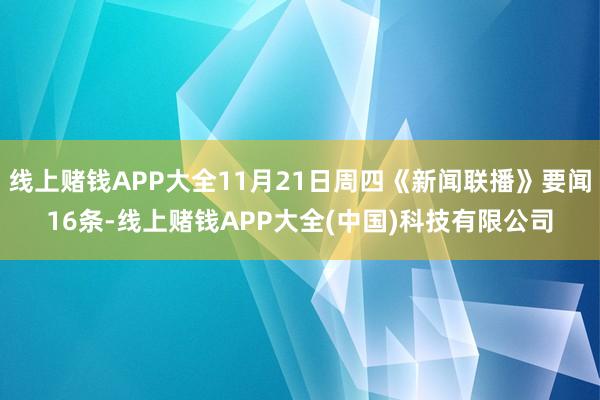 线上赌钱APP大全11月21日周四《新闻联播》要闻16条-线上赌钱APP大全(中国)科技有限公司