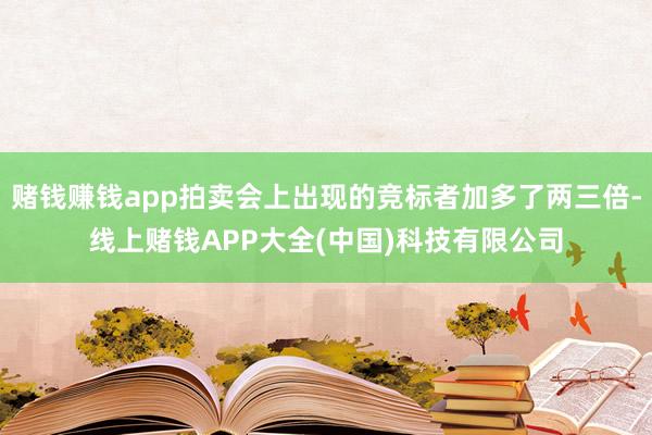 赌钱赚钱app拍卖会上出现的竞标者加多了两三倍-线上赌钱APP大全(中国)科技有限公司