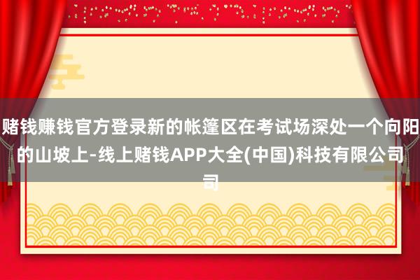 赌钱赚钱官方登录新的帐篷区在考试场深处一个向阳的山坡上-线上赌钱APP大全(中国)科技有限公司