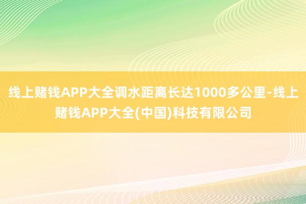 线上赌钱APP大全调水距离长达1000多公里-线上赌钱APP大全(中国)科技有限公司