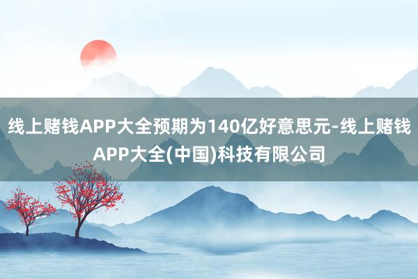 线上赌钱APP大全预期为140亿好意思元-线上赌钱APP大全(中国)科技有限公司