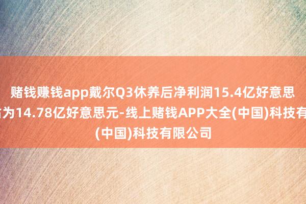 赌钱赚钱app戴尔Q3休养后净利润15.4亿好意思元 预估为14.78亿好意思元-线上赌钱APP大全(中国)科技有限公司
