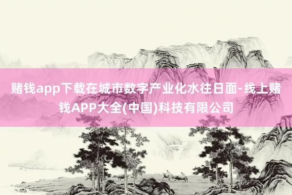 赌钱app下载　　在城市数字产业化水往日面-线上赌钱APP大全(中国)科技有限公司