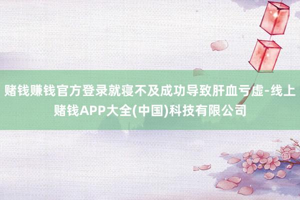 赌钱赚钱官方登录就寝不及成功导致肝血亏虚-线上赌钱APP大全(中国)科技有限公司