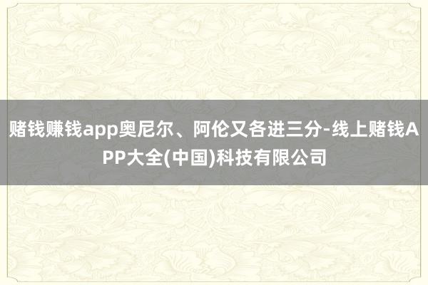 赌钱赚钱app奥尼尔、阿伦又各进三分-线上赌钱APP大全(中国)科技有限公司