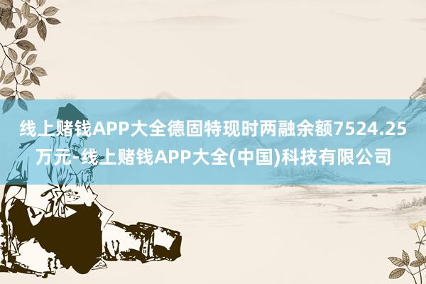 线上赌钱APP大全德固特现时两融余额7524.25万元-线上赌钱APP大全(中国)科技有限公司