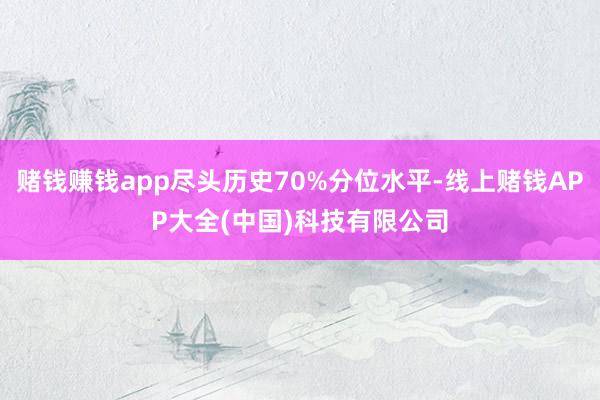 赌钱赚钱app尽头历史70%分位水平-线上赌钱APP大全(中国)科技有限公司
