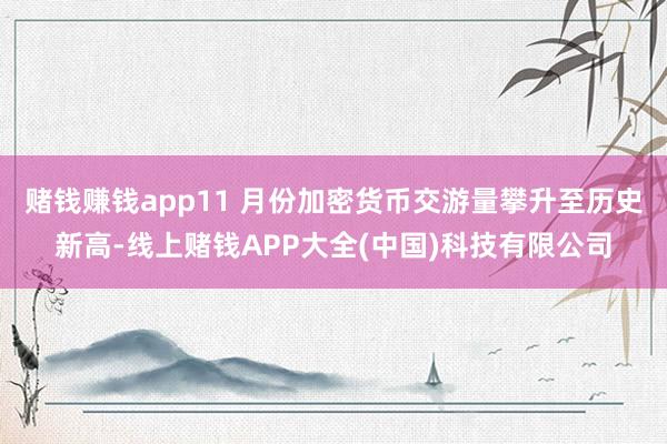 赌钱赚钱app11 月份加密货币交游量攀升至历史新高-线上赌钱APP大全(中国)科技有限公司