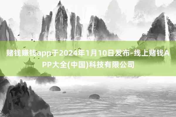赌钱赚钱app于2024年1月10日发布-线上赌钱APP大全(中国)科技有限公司