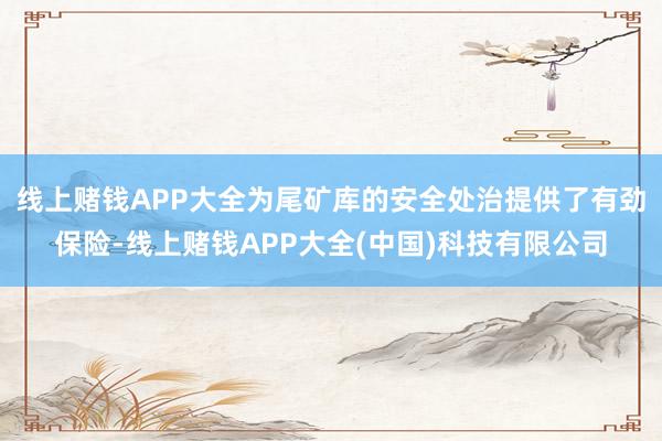 线上赌钱APP大全为尾矿库的安全处治提供了有劲保险-线上赌钱APP大全(中国)科技有限公司