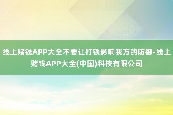 线上赌钱APP大全不要让打铁影响我方的防御-线上赌钱APP大全(中国)科技有限公司