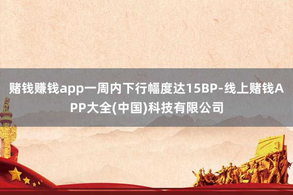 赌钱赚钱app一周内下行幅度达15BP-线上赌钱APP大全(中国)科技有限公司