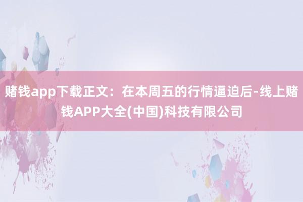 赌钱app下载正文：在本周五的行情逼迫后-线上赌钱APP大全(中国)科技有限公司
