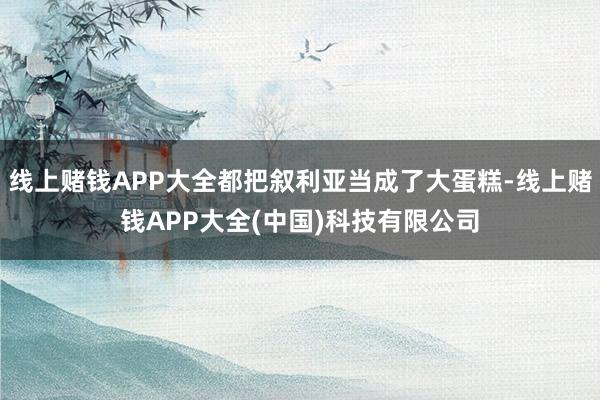 线上赌钱APP大全都把叙利亚当成了大蛋糕-线上赌钱APP大全(中国)科技有限公司