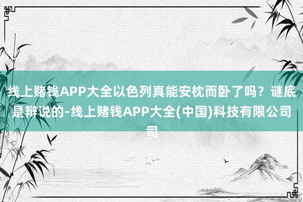 线上赌钱APP大全以色列真能安枕而卧了吗？谜底是辩说的-线上赌钱APP大全(中国)科技有限公司