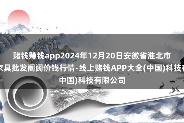 赌钱赚钱app2024年12月20日安徽省淮北市中瑞农家具批发阛阓价钱行情-线上赌钱APP大全(中国)科技有限公司