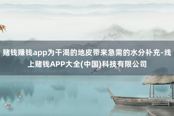 赌钱赚钱app为干渴的地皮带来急需的水分补充-线上赌钱APP大全(中国)科技有限公司