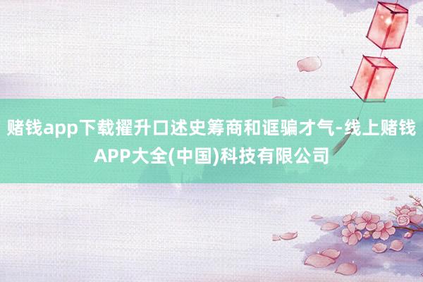 赌钱app下载擢升口述史筹商和诓骗才气-线上赌钱APP大全(中国)科技有限公司