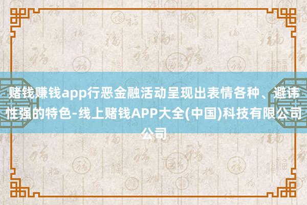 赌钱赚钱app行恶金融活动呈现出表情各种、避讳性强的特色-线上赌钱APP大全(中国)科技有限公司