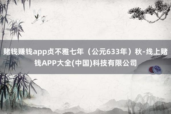 赌钱赚钱app贞不雅七年(公元633年)秋-线上赌钱APP大全(中国)科技有限公司