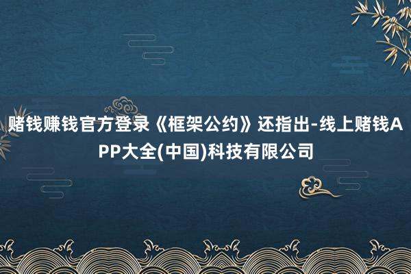 赌钱赚钱官方登录 《框架公约》还指出-线上赌钱APP大全(中国)科技有限公司