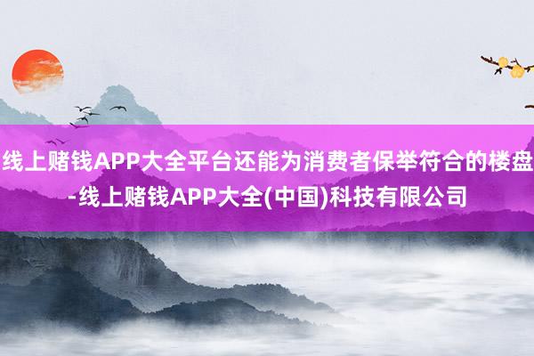 线上赌钱APP大全平台还能为消费者保举符合的楼盘-线上赌钱APP大全(中国)科技有限公司
