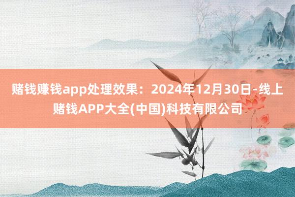 赌钱赚钱app处理效果：2024年12月30日-线上赌钱APP大全(中国)科技有限公司