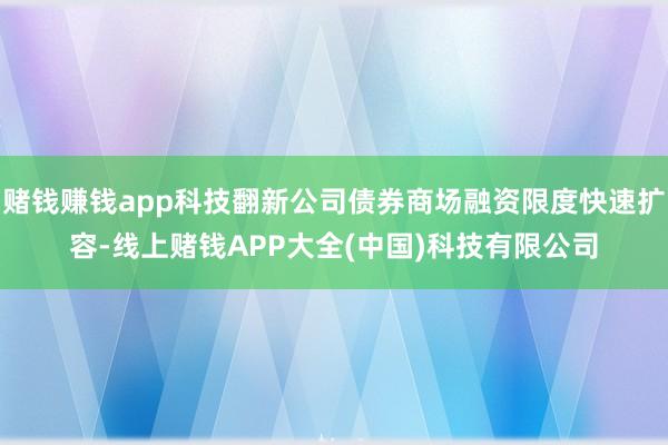 赌钱赚钱app科技翻新公司债券商场融资限度快速扩容-线上赌钱APP大全(中国)科技有限公司