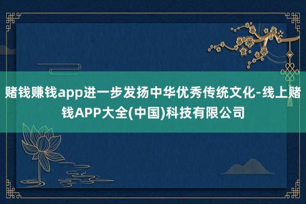 赌钱赚钱app进一步发扬中华优秀传统文化-线上赌钱APP大全(中国)科技有限公司