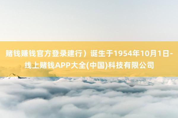 赌钱赚钱官方登录建行)诞生于1954年10月1日-线上赌钱APP大全(中国)科技有限公司