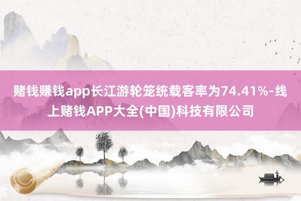赌钱赚钱app长江游轮笼统载客率为74.41%-线上赌钱APP大全(中国)科技有限公司