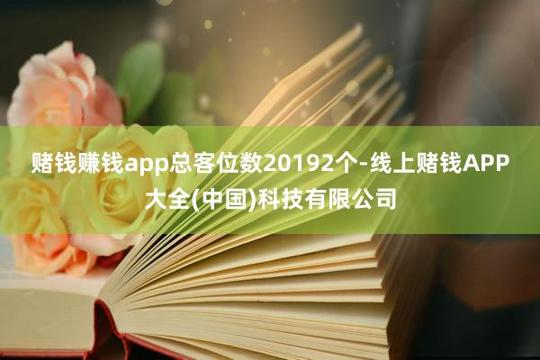 赌钱赚钱app总客位数20192个-线上赌钱APP大全(中国)科技有限公司