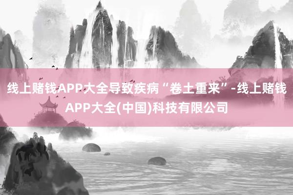 线上赌钱APP大全导致疾病“卷土重来”-线上赌钱APP大全(中国)科技有限公司