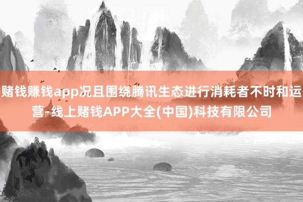 赌钱赚钱app况且围绕腾讯生态进行消耗者不时和运营-线上赌钱APP大全(中国)科技有限公司