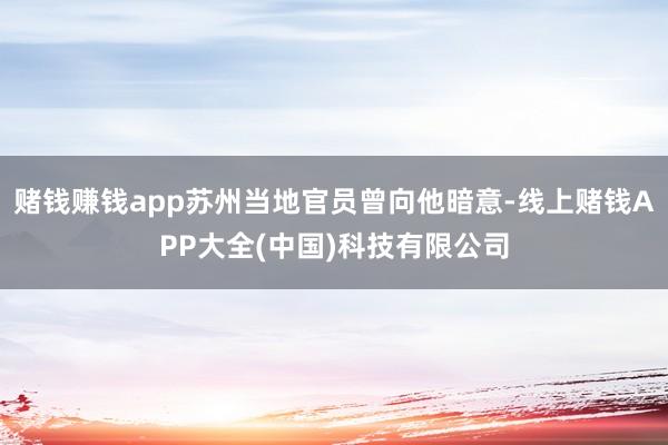 赌钱赚钱app苏州当地官员曾向他暗意-线上赌钱APP大全(中国)科技有限公司