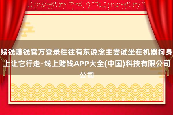 赌钱赚钱官方登录往往有东说念主尝试坐在机器狗身上让它行走-线上赌钱APP大全(中国)科技有限公司