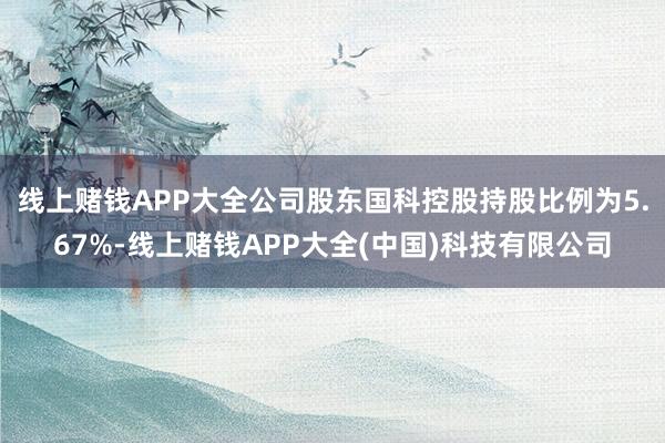 线上赌钱APP大全公司股东国科控股持股比例为5.67%-线上赌钱APP大全(中国)科技有限公司